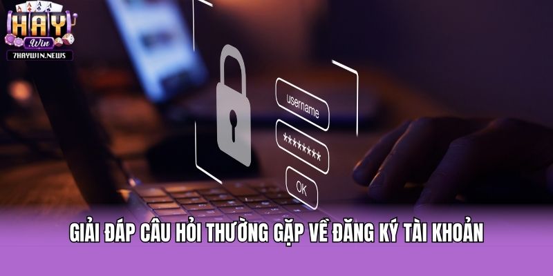 Giải đáp câu hỏi thường gặp về đăng ký tài khoản