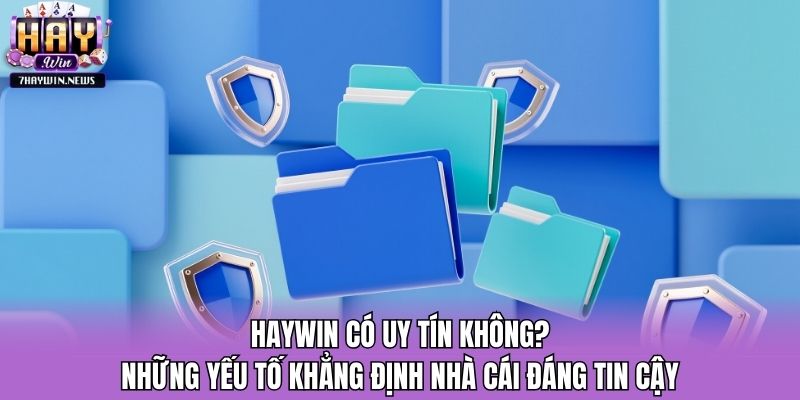 Haywin có uy tín không? - Những yếu tố khẳng định nhà cái đáng tin cậy